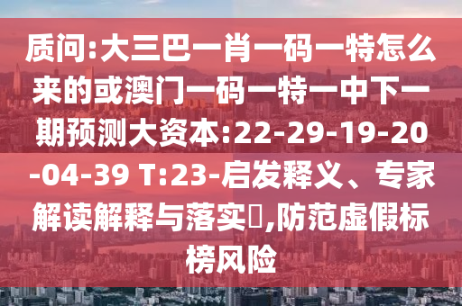 質(zhì)問:大三巴一肖一碼一特怎么來的或澳門一碼一特一中下一期預(yù)測(cè)大資本:22-29-19-20-04-39 T:23-啟發(fā)釋義、專家解讀解釋與落實(shí)?,防范虛假標(biāo)榜風(fēng)險(xiǎn)