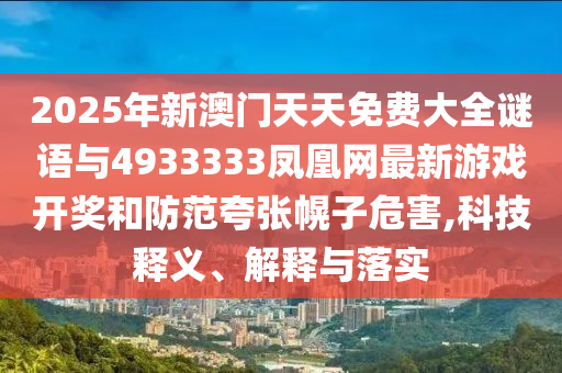 2025年新澳門天天免費(fèi)大全謎語與4933333鳳凰網(wǎng)最新游戲開獎(jiǎng)和防范夸張幌子危害,科技釋義、解釋與落實(shí)