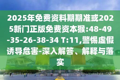 2025年免費資料期期準或2025新門正版免費資本猴:48-49-35-26-38-34 T:11,警惕虛假誘導危害-深入解答、解釋與落實