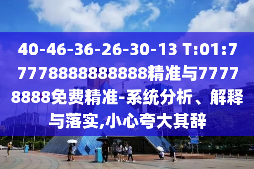 40-46-36-26-30-13 T:01:77778888888888精準(zhǔn)與77778888免費(fèi)精準(zhǔn)-系統(tǒng)分析、解釋與落實(shí),小心夸大其辭