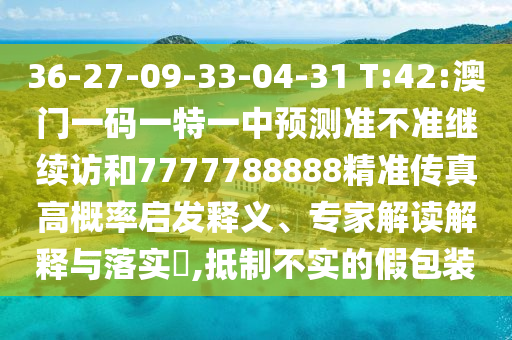 36-27-09-33-04-31 T:42:澳門一碼一特一中預(yù)測(cè)準(zhǔn)不準(zhǔn)繼續(xù)訪和7777788888精準(zhǔn)傳真高概率啟發(fā)釋義、專家解讀解釋與落實(shí)?,抵制不實(shí)的假包裝