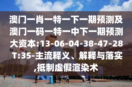 澳門一肖一特一下一期預(yù)測(cè)及澳門一碼一特一中下一期預(yù)測(cè)大資本:13-06-04-38-47-28 T:35-主流釋義、解釋與落實(shí),抵制虛假渲染術(shù)