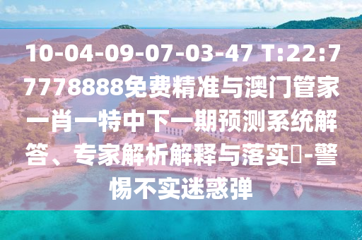 10-04-09-07-03-47 T:22:77778888免費(fèi)精準(zhǔn)與澳門管家一肖一特中下一期預(yù)測系統(tǒng)解答、專家解析解釋與落實(shí)?-警惕不實(shí)迷惑彈