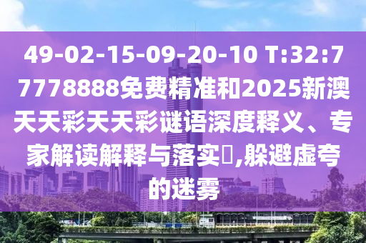 49-02-15-09-20-10 T:32:77778888免費(fèi)精準(zhǔn)和2025新澳天天彩天天彩謎語深度釋義、專家解讀解釋與落實(shí)?,躲避虛夸的迷霧