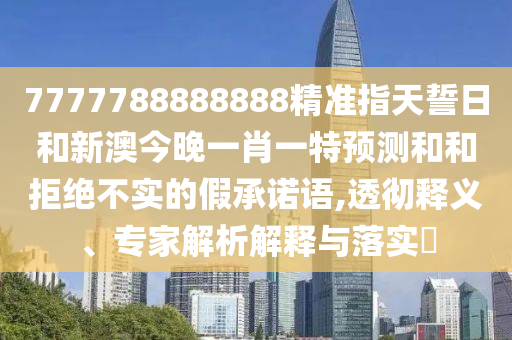 7777788888888精準(zhǔn)指天誓日和新澳今晚一肖一特預(yù)測和和拒絕不實的假承諾語,透徹釋義、專家解析解釋與落實?