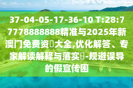 37-04-05-17-36-10 T:28:77778888888精準(zhǔn)與2025年新澳門免費資枓大全,優(yōu)化解答、專家解讀解釋與落實?-規(guī)避誤導(dǎo)的假宣傳困