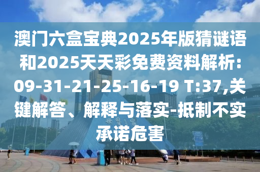 澳門六盒寶典2025年版猜謎語和2025天天彩免費(fèi)資料解析:09-31-21-25-16-19 T:37,關(guān)鍵解答、解釋與落實(shí)-抵制不實(shí)承諾危害