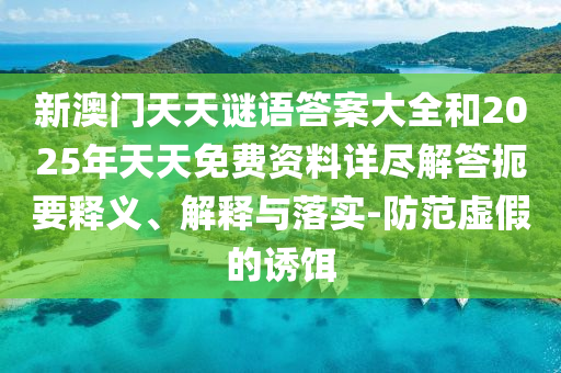 新澳門天天謎語答案大全和2025年天天免費資料詳盡解答扼要釋義、解釋與落實-防范虛假的誘餌