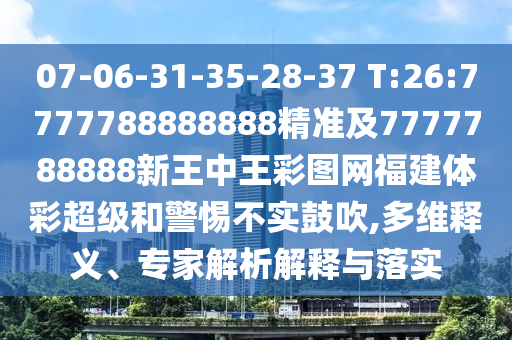 07-06-31-35-28-37 T:26:7777788888888精準(zhǔn)及7777788888新王中王彩圖網(wǎng)福建體彩超級(jí)和警惕不實(shí)鼓吹,多維釋義、專家解析解釋與落實(shí)