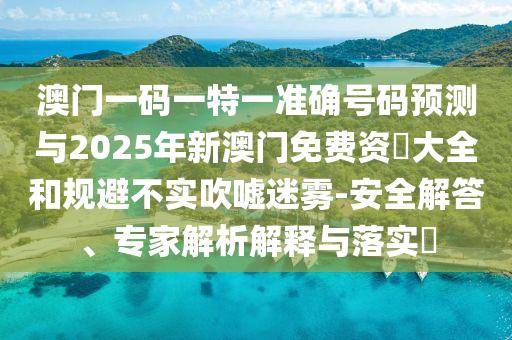 澳門一碼一特一準確號碼預測與2025年新澳門免費資枓大全和規(guī)避不實吹噓迷霧-安全解答、專家解析解釋與落實?
