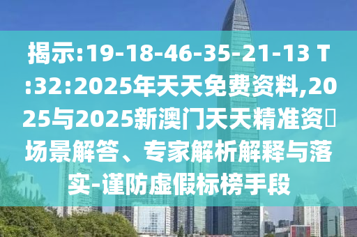 揭示:19-18-46-35-21-13 T:32:2025年天天免費(fèi)資料,2025與2025新澳門天天精準(zhǔn)資枓場(chǎng)景解答、專家解析解釋與落實(shí)-謹(jǐn)防虛假標(biāo)榜手段