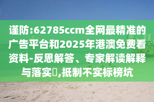 謹(jǐn)防:62785ccm全網(wǎng)最精準(zhǔn)的廣告平臺(tái)和2025年港澳免費(fèi)看資料-反思解答、專家解讀解釋與落實(shí)?,抵制不實(shí)標(biāo)榜坑
