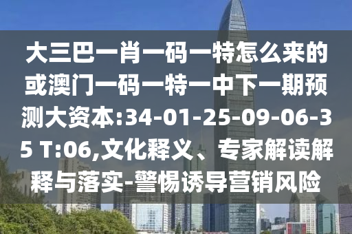 大三巴一肖一碼一特怎么來的或澳門一碼一特一中下一期預測大資本:34-01-25-09-06-35 T:06,文化釋義、專家解讀解釋與落實-警惕誘導營銷風險