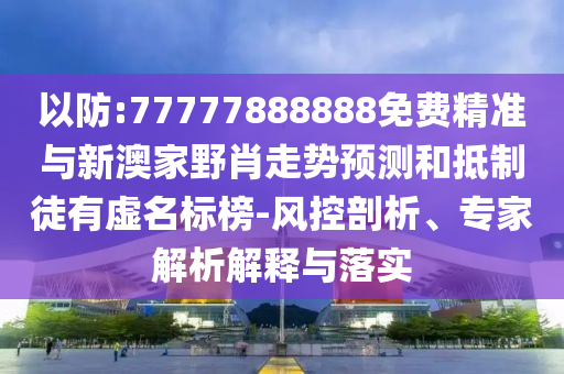 以防:77777888888免費精準與新澳家野肖走勢預(yù)測和抵制徒有虛名標榜-風(fēng)控剖析、專家解析解釋與落實