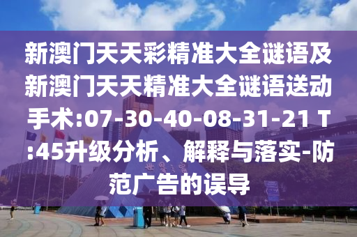 新澳門天天彩精準大全謎語及新澳門天天精準大全謎語送動手術(shù):07-30-40-08-31-21 T:45升級分析、解釋與落實-防范廣告的誤導(dǎo)