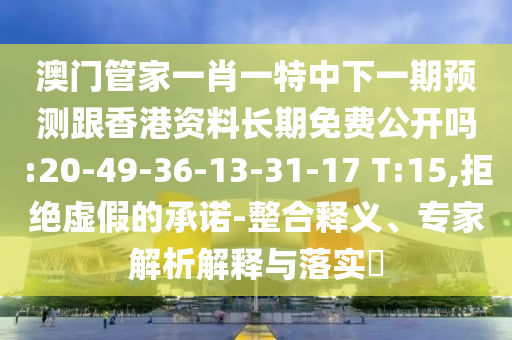 澳門(mén)管家一肖一特中下一期預(yù)測(cè)跟香港資料長(zhǎng)期免費(fèi)公開(kāi)嗎:20-49-36-13-31-17 T:15,拒絕虛假的承諾-整合釋義、專(zhuān)家解析解釋與落實(shí)?