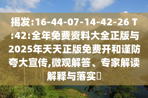 揭發(fā):16-44-07-14-42-26 T:42:全年免費資料大全正版與2025年天天正版免費開和謹防夸大宣傳,微觀解答、專家解讀解釋與落實?