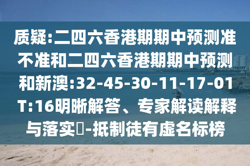 質(zhì)疑:二四六香港期期中預(yù)測(cè)準(zhǔn)不準(zhǔn)和二四六香港期期中預(yù)測(cè)和新澳:32-45-30-11-17-01 T:16明晰解答、專家解讀解釋與落實(shí)?-抵制徒有虛名標(biāo)榜