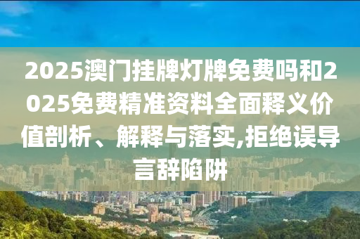 2025澳門掛牌燈牌免費嗎和2025免費精準(zhǔn)資料全面釋義價值剖析、解釋與落實,拒絕誤導(dǎo)言辭陷阱