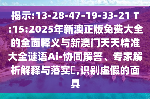 揭示:13-28-47-19-33-21 T:15:2025年新澳正版免費大全的全面釋義與新澳門天天精準(zhǔn)大全謎語Ai-協(xié)同解答、專家解析解釋與落實?,識別虛假的面具