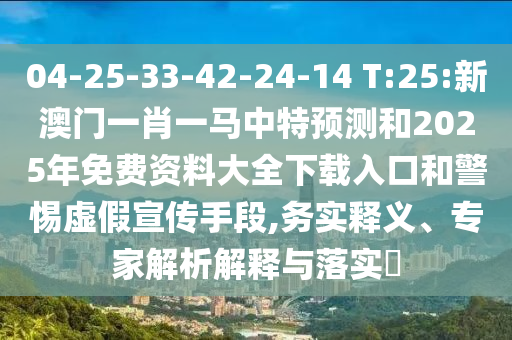 04-25-33-42-24-14 T:25:新澳門一肖一馬中特預(yù)測和2025年免費資料大全下載入口和警惕虛假宣傳手段,務(wù)實釋義、專家解析解釋與落實?