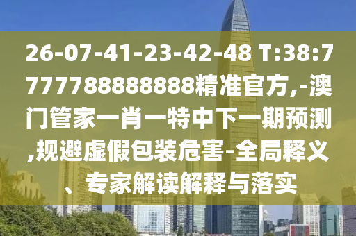26-07-41-23-42-48 T:38:7777788888888精準(zhǔn)官方,-澳門管家一肖一特中下一期預(yù)測,規(guī)避虛假包裝危害-全局釋義、專家解讀解釋與落實