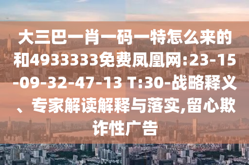 大三巴一肖一碼一特怎么來的和4933333免費鳳凰網(wǎng):23-15-09-32-47-13 T:30-戰(zhàn)略釋義、專家解讀解釋與落實,留心欺詐性廣告
