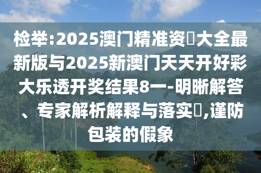 檢舉:2025澳門精準(zhǔn)資枓大全最新版與2025新澳門天天開好彩大樂透開獎結(jié)果8一-明晰解答、專家解析解釋與落實?,謹(jǐn)防包裝的假象