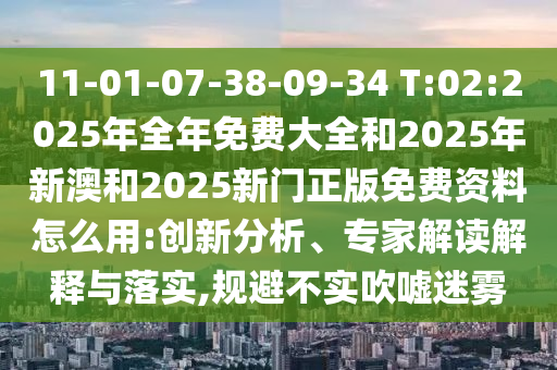 11-01-07-38-09-34 T:02:2025年全年免費(fèi)大全和2025年新澳和2025新門正版免費(fèi)資料怎么用:創(chuàng)新分析、專家解讀解釋與落實(shí),規(guī)避不實(shí)吹噓迷霧