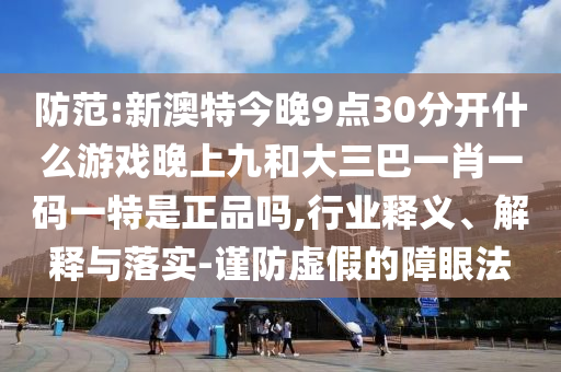防范:新澳特今晚9點(diǎn)30分開什么游戲晚上九和大三巴一肖一碼一特是正品嗎,行業(yè)釋義、解釋與落實(shí)-謹(jǐn)防虛假的障眼法