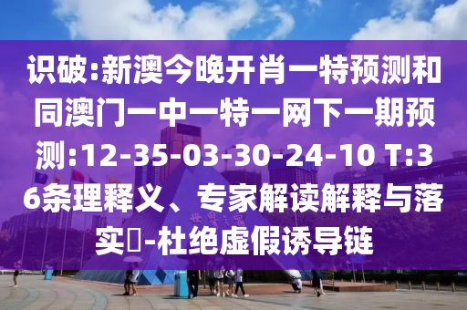 識(shí)破:新澳今晚開肖一特預(yù)測和同澳門一中一特一網(wǎng)下一期預(yù)測:12-35-03-30-24-10 T:36條理釋義、專家解讀解釋與落實(shí)?-杜絕虛假誘導(dǎo)鏈