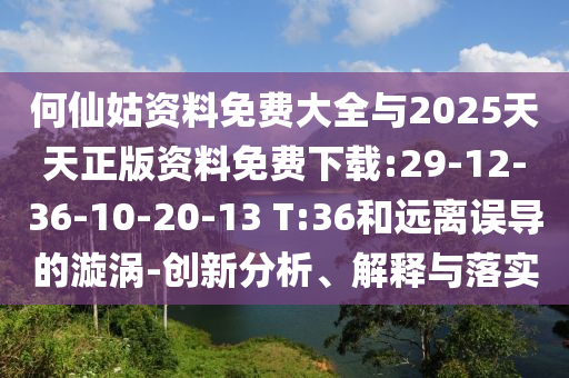 何仙姑資料免費(fèi)大全與2025天天正版資料免費(fèi)下載:29-12-36-10-20-13 T:36和遠(yuǎn)離誤導(dǎo)的漩渦-創(chuàng)新分析、解釋與落實(shí)