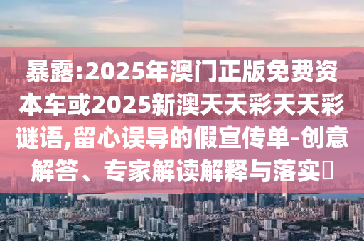 暴露:2025年澳門(mén)正版免費(fèi)資本車(chē)或2025新澳天天彩天天彩謎語(yǔ),留心誤導(dǎo)的假宣傳單-創(chuàng)意解答、專(zhuān)家解讀解釋與落實(shí)?