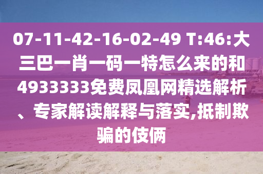 07-11-42-16-02-49 T:46:大三巴一肖一碼一特怎么來的和4933333免費(fèi)鳳凰網(wǎng)精選解析、專家解讀解釋與落實(shí),抵制欺騙的伎倆