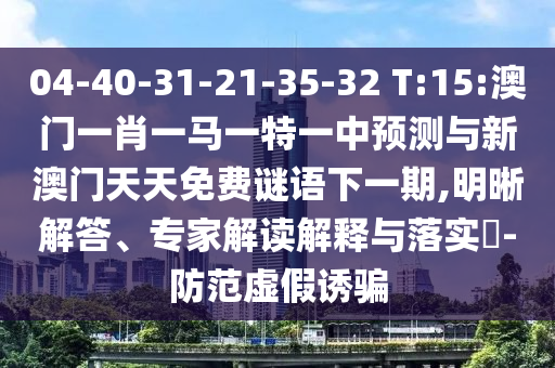 04-40-31-21-35-32 T:15:澳門一肖一馬一特一中預(yù)測(cè)與新澳門天天免費(fèi)謎語(yǔ)下一期,明晰解答、專家解讀解釋與落實(shí)?-防范虛假誘騙
