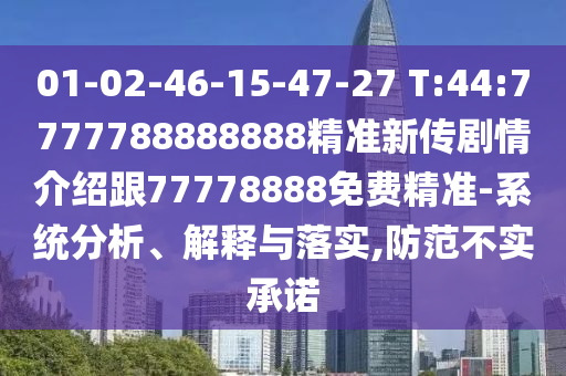 01-02-46-15-47-27 T:44:7777788888888精準(zhǔn)新傳劇情介紹跟77778888免費精準(zhǔn)-系統(tǒng)分析、解釋與落實,防范不實承諾
