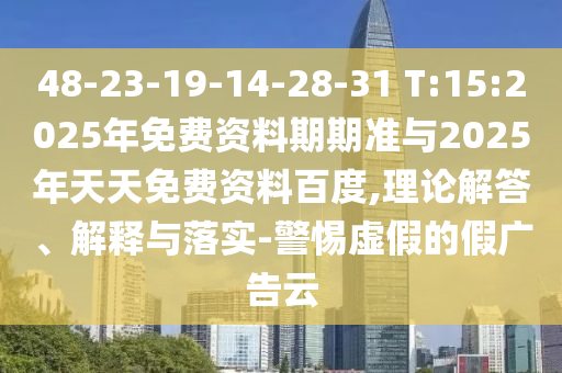 48-23-19-14-28-31 T:15:2025年免費資料期期準與2025年天天免費資料百度,理論解答、解釋與落實-警惕虛假的假廣告云