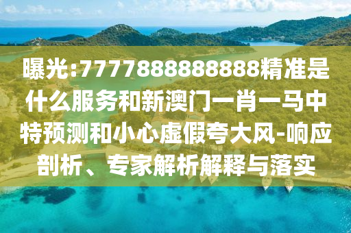 曝光:7777888888888精準是什么服務和新澳門一肖一馬中特預測和小心虛假夸大風-響應剖析、專家解析解釋與落實