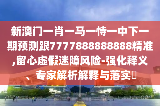新澳門一肖一馬一恃一中下一期預(yù)測(cè)跟7777888888888精準(zhǔn),留心虛假迷障風(fēng)險(xiǎn)-強(qiáng)化釋義、專家解析解釋與落實(shí)?