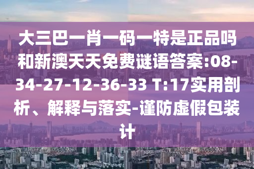 大三巴一肖一碼一特是正品嗎和新澳天天免費(fèi)謎語(yǔ)答案:08-34-27-12-36-33 T:17實(shí)用剖析、解釋與落實(shí)-謹(jǐn)防虛假包裝計(jì)