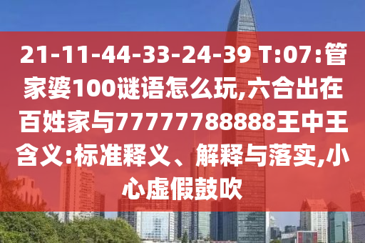 21-11-44-33-24-39 T:07:管家婆100謎語(yǔ)怎么玩,六合出在百姓家與77777788888王中王含義:標(biāo)準(zhǔn)釋義、解釋與落實(shí),小心虛假鼓吹