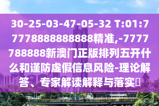 30-25-03-47-05-32 T:01:77778888888888精準(zhǔn),-7777788888新澳門正版排列五開什么和謹(jǐn)防虛假信息風(fēng)險(xiǎn)-理論解答、專家解讀解釋與落實(shí)?