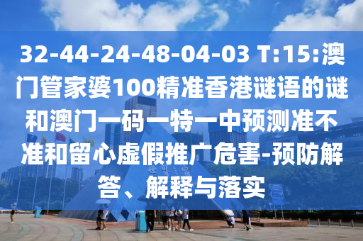 32-44-24-48-04-03 T:15:澳門管家婆100精準(zhǔn)香港謎語(yǔ)的謎和澳門一碼一特一中預(yù)測(cè)準(zhǔn)不準(zhǔn)和留心虛假推廣危害-預(yù)防解答、解釋與落實(shí)