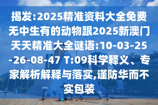 揭發(fā):2025精準(zhǔn)資料大全免費無中生有的動物跟2025新澳門天天精準(zhǔn)大全謎語:10-03-25-26-08-47 T:09科學(xué)釋義、專家解析解釋與落實,謹防華而不實包裝