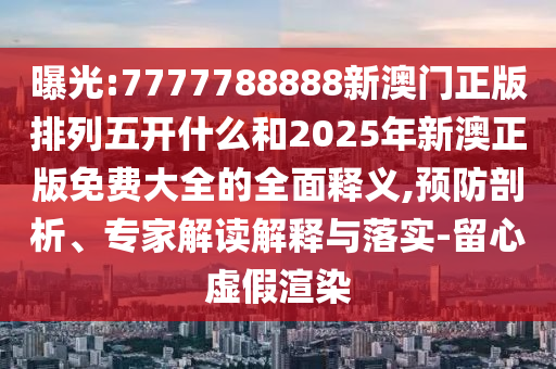 曝光:7777788888新澳門正版排列五開什么和2025年新澳正版免費(fèi)大全的全面釋義,預(yù)防剖析、專家解讀解釋與落實(shí)-留心虛假渲染