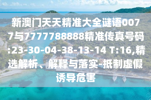 新澳門天天精準(zhǔn)大全謎語(yǔ)0077與7777788888精準(zhǔn)傳真號(hào)碼:23-30-04-38-13-14 T:16,精選解析、解釋與落實(shí)-抵制虛假誘導(dǎo)危害