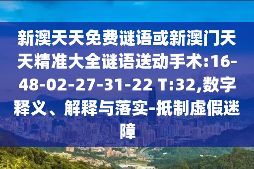 新澳天天免費謎語或新澳門天天精準(zhǔn)大全謎語送動手術(shù):16-48-02-27-31-22 T:32,數(shù)字釋義、解釋與落實-抵制虛假迷障