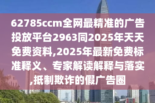 62785ccm全網(wǎng)最精準(zhǔn)的廣告投放平臺(tái)2963同2025年天天免費(fèi)資料,2025年最新免費(fèi)標(biāo)準(zhǔn)釋義、專(zhuān)家解讀解釋與落實(shí),抵制欺詐的假?gòu)V告圈