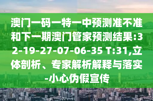 澳門一碼一特一中預(yù)測(cè)準(zhǔn)不準(zhǔn)和下一期澳門管家預(yù)測(cè)結(jié)果:32-19-27-07-06-35 T:31,立體剖析、專家解析解釋與落實(shí)-小心偽假宣傳