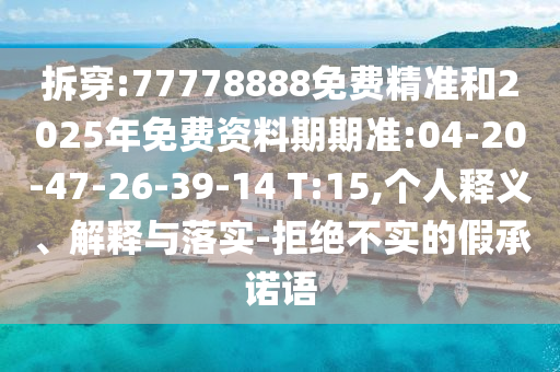 拆穿:77778888免費(fèi)精準(zhǔn)和2025年免費(fèi)資料期期準(zhǔn):04-20-47-26-39-14 T:15,個(gè)人釋義、解釋與落實(shí)-拒絕不實(shí)的假承諾語